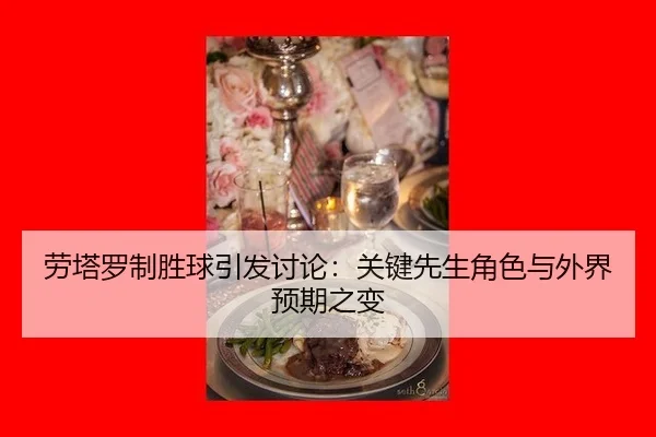 劳塔罗制胜球引发讨论：关键先生角色与外界预期之变 - hth